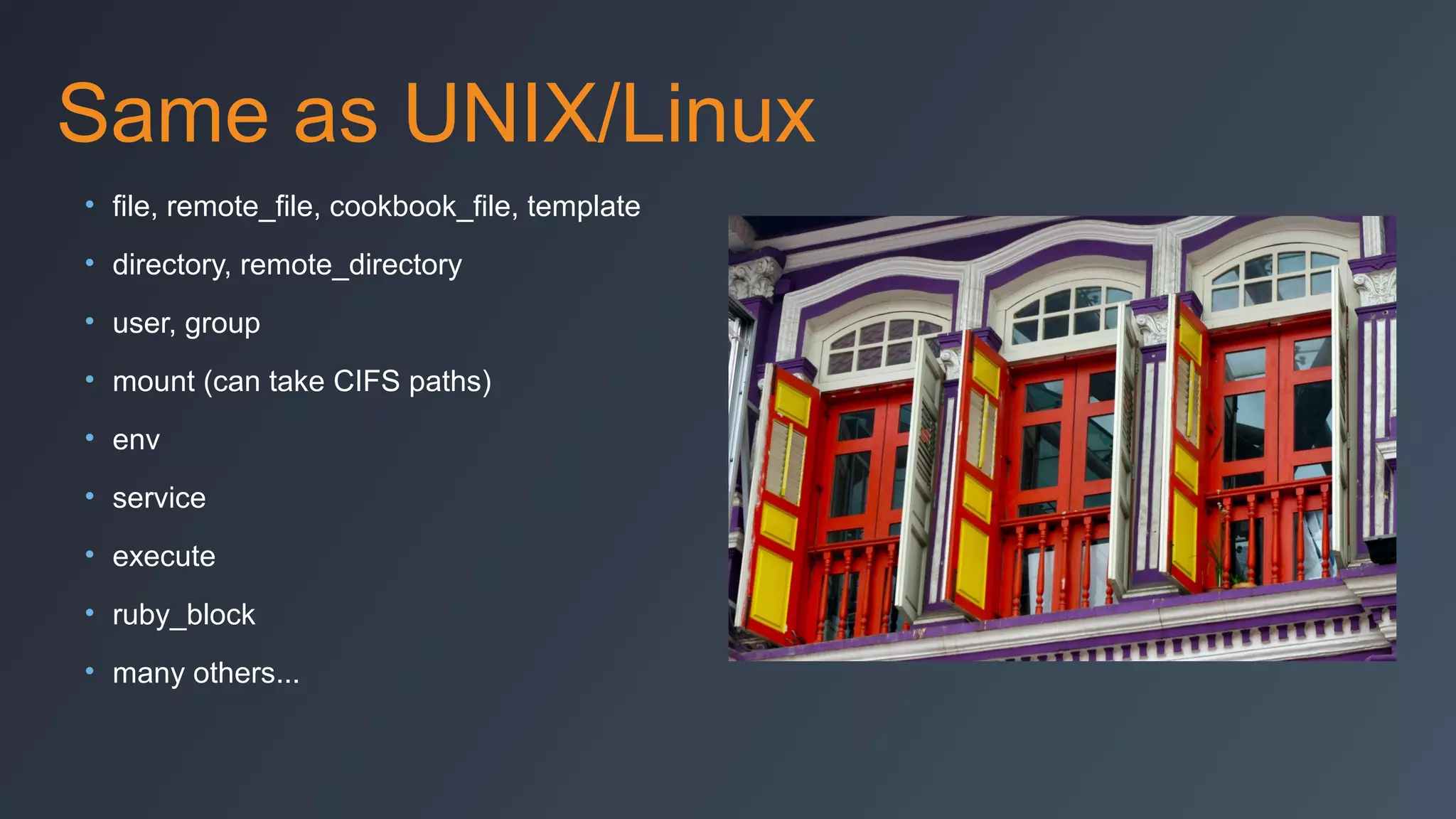 Same as UNIX/Linux
• file, remote_file, cookbook_file, template
• directory, remote_directory
• user, group
• mount (can take CIFS paths)
• env
• service
• execute
• ruby_block
• many others...

 