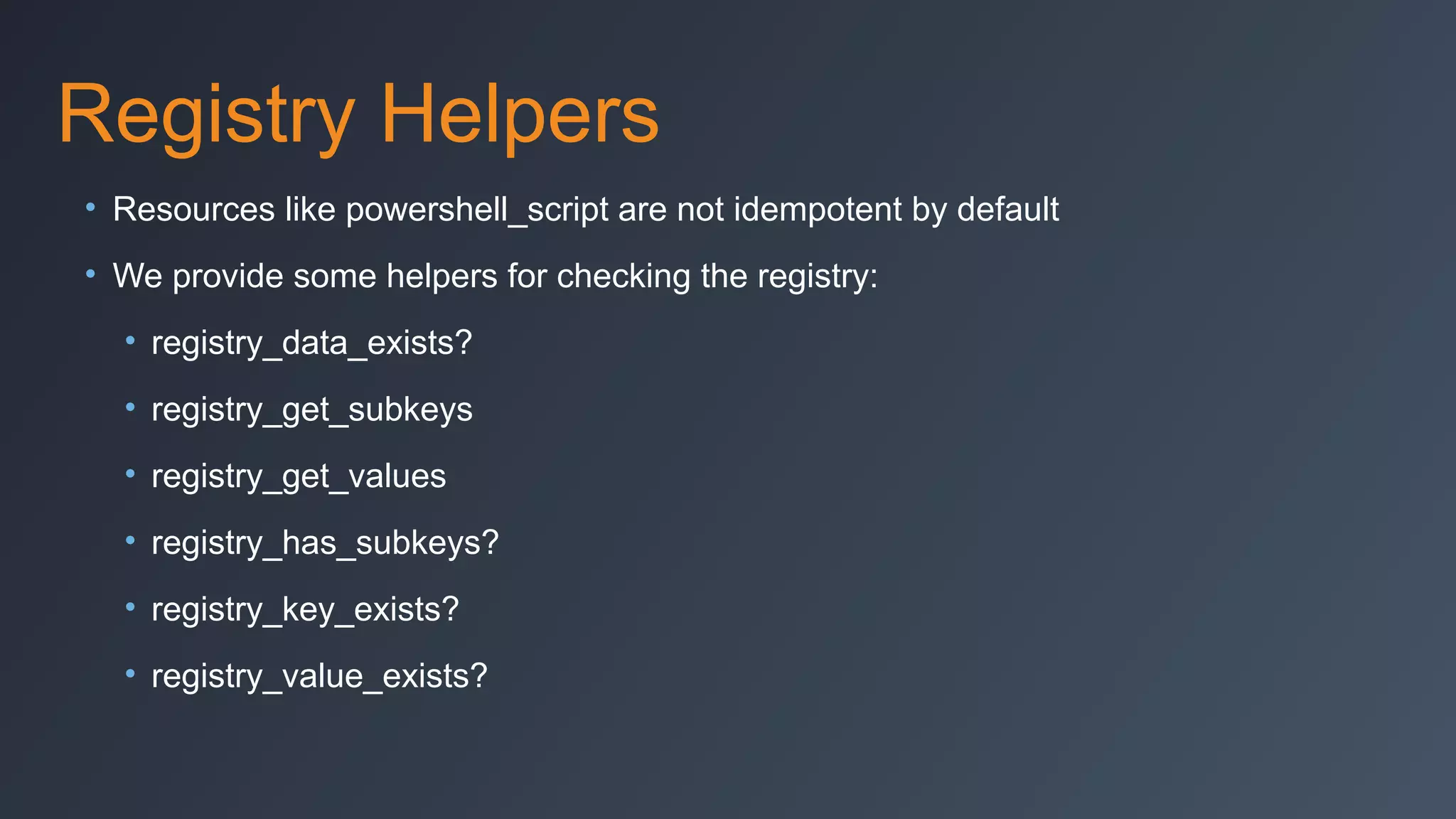 Registry Helpers
• Resources like powershell_script are not idempotent by default
• We provide some helpers for checking the registry:
• registry_data_exists?
• registry_get_subkeys
• registry_get_values
• registry_has_subkeys?
• registry_key_exists?
• registry_value_exists?

 
