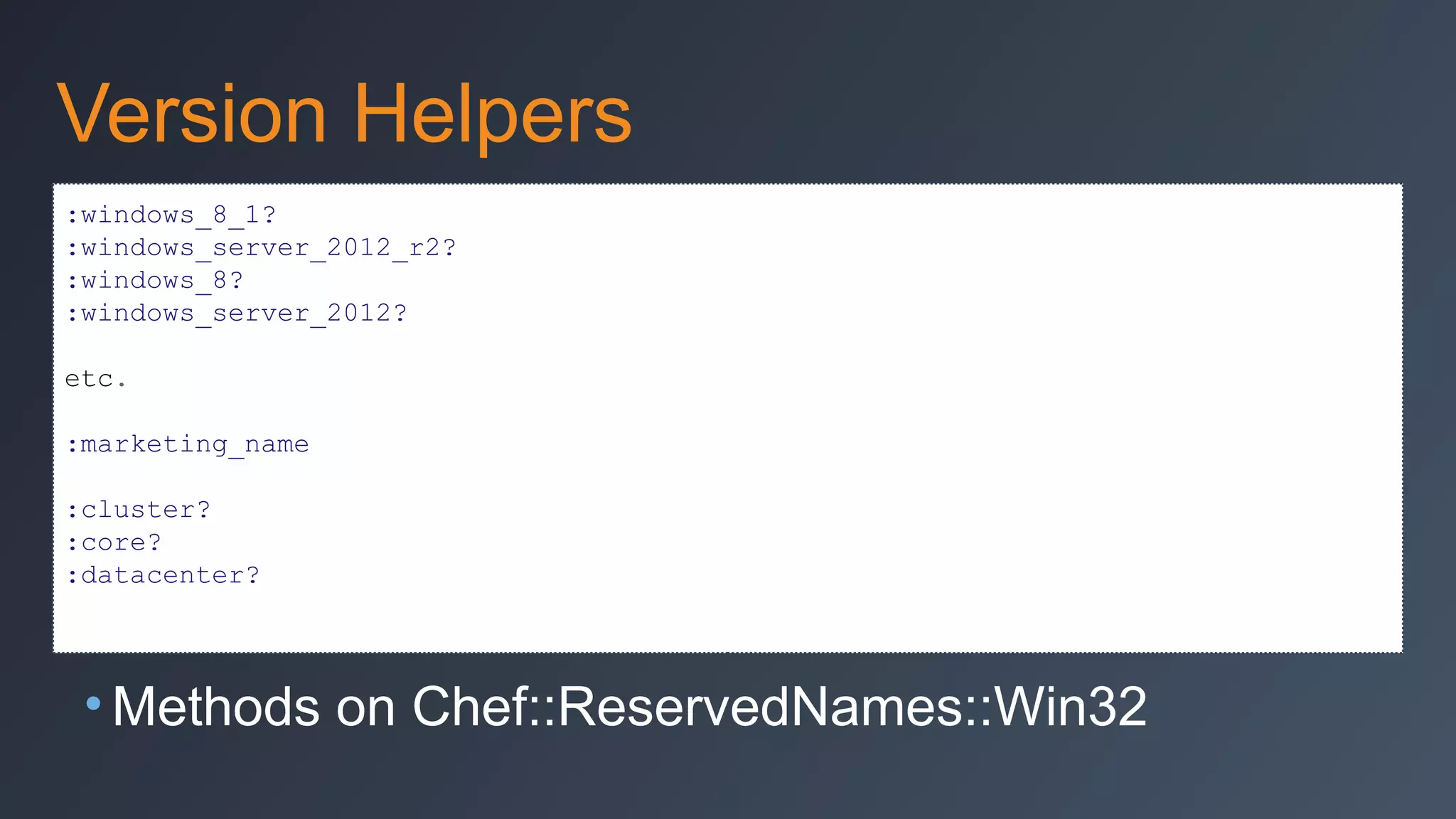Version Helpers
:windows_8_1?
:windows_server_2012_r2?
:windows_8?
:windows_server_2012?
etc.
:marketing_name
:cluster?
:core?
:datacenter?

• Methods on Chef::ReservedNames::Win32

 