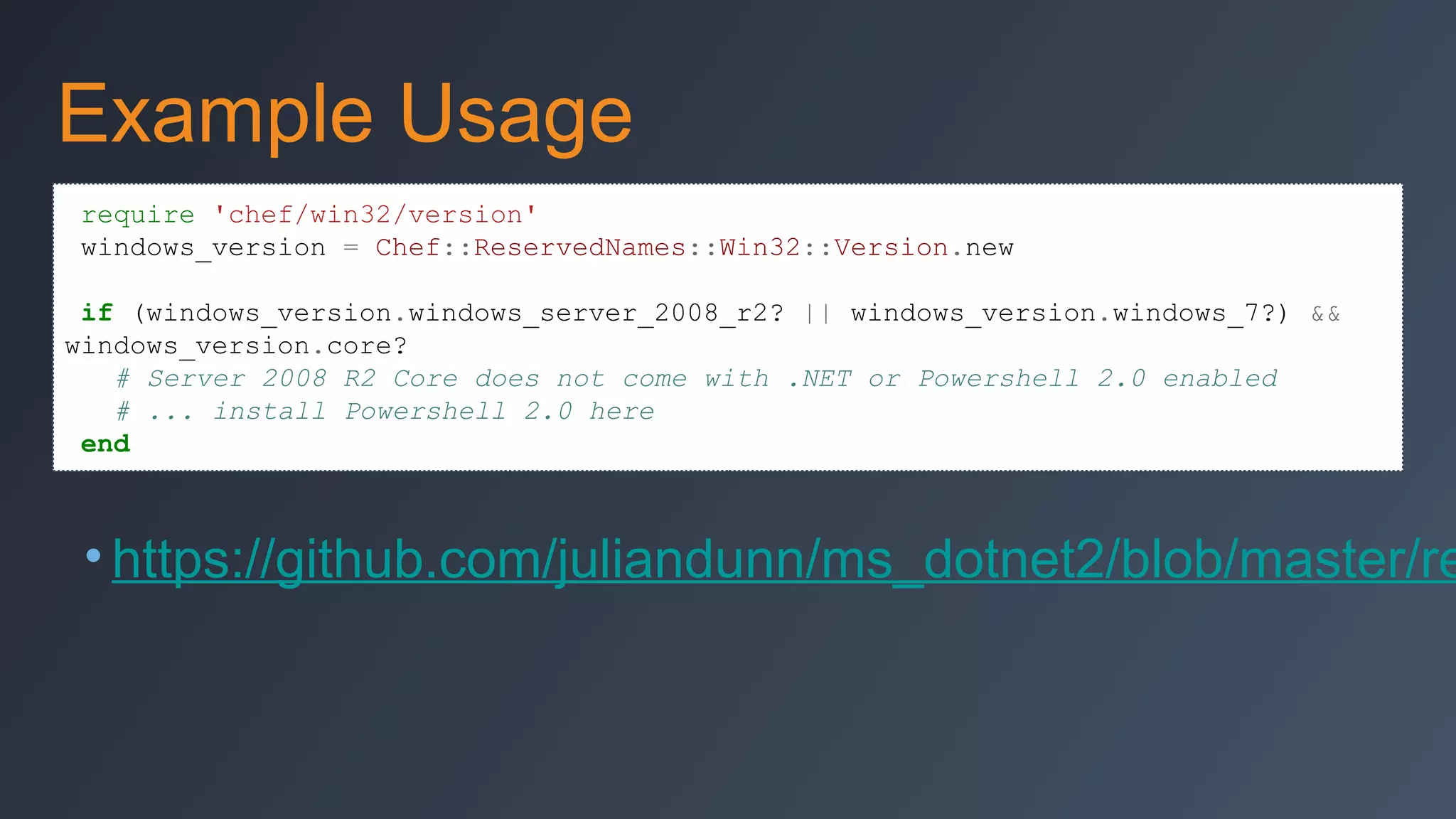 Example Usage
require 'chef/win32/version'
windows_version = Chef::ReservedNames::Win32::Version.new
if (windows_version.windows_server_2008_r2? || windows_version.windows_7?) &&
windows_version.core?
# Server 2008 R2 Core does not come with .NET or Powershell 2.0 enabled
# ... install Powershell 2.0 here
end

• https://github.com/juliandunn/ms_dotnet2/blob/master/re

 