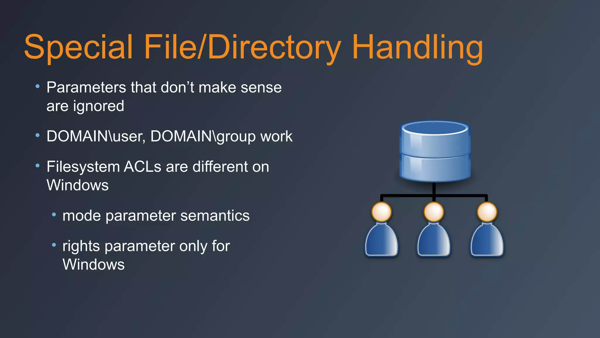 Special File/Directory Handling
• Parameters that don’t make sense
are ignored
• DOMAINuser, DOMAINgroup work
• Filesystem ACLs are different on
Windows
• mode parameter semantics
• rights parameter only for
Windows

 