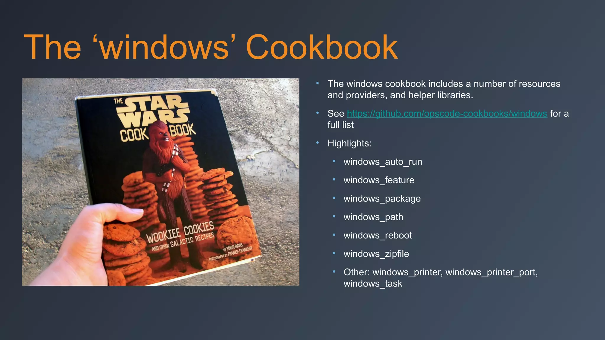 The ‘windows’ Cookbook
• The windows cookbook includes a number of resources
and providers, and helper libraries.
• See https://github.com/opscode-cookbooks/windows for a
full list
• Highlights:
• windows_auto_run
• windows_feature
• windows_package
• windows_path
• windows_reboot
• windows_zipfile
• Other: windows_printer, windows_printer_port,
windows_task

 