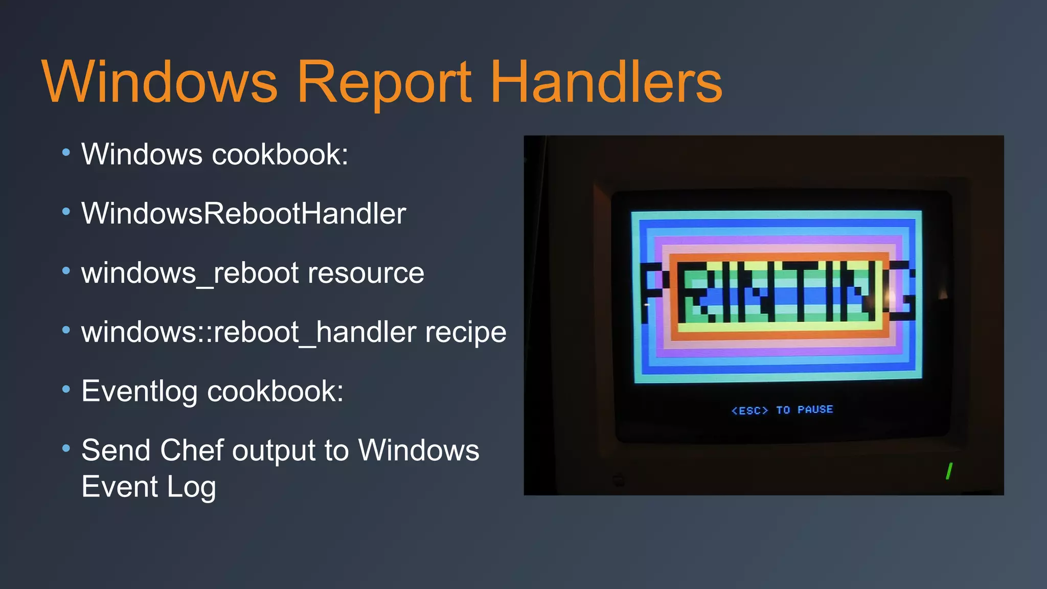 Windows Report Handlers
• Windows cookbook:
• WindowsRebootHandler
• windows_reboot resource
• windows::reboot_handler recipe
• Eventlog cookbook:
• Send Chef output to Windows
Event Log

 