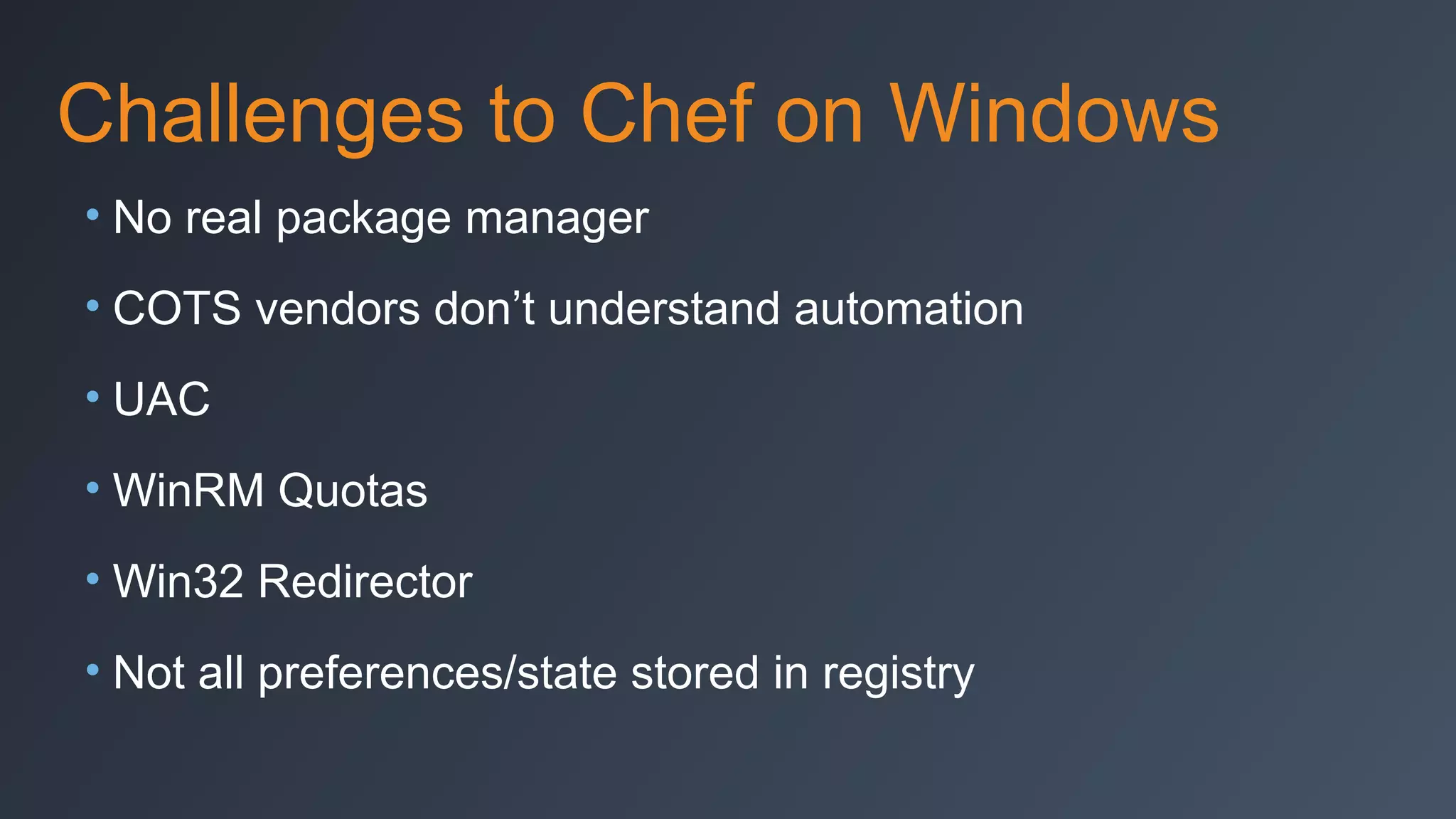 Challenges to Chef on Windows
• No real package manager
• COTS vendors don’t understand automation
• UAC
• WinRM Quotas
• Win32 Redirector
• Not all preferences/state stored in registry

 