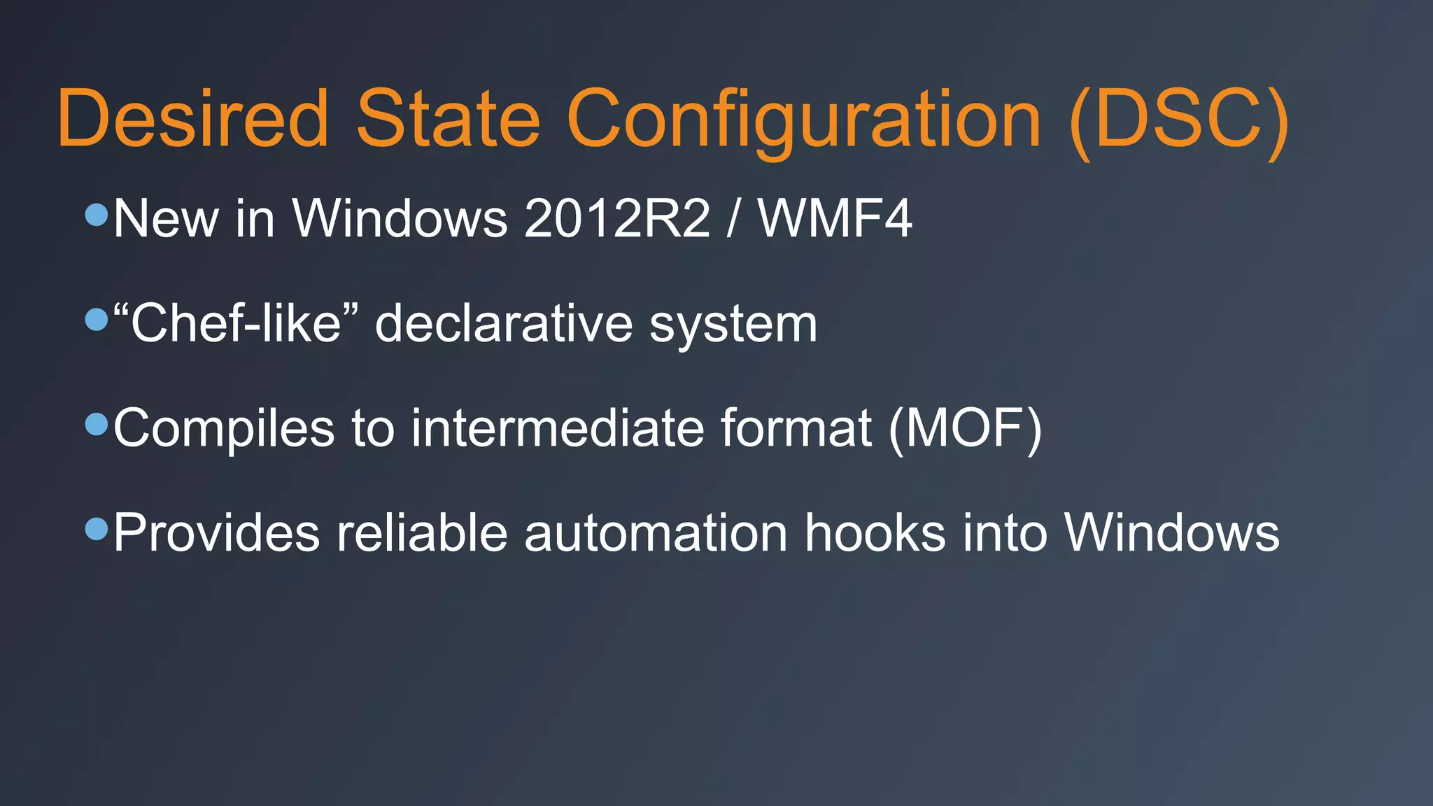 Desired State Configuration (DSC)

•New in Windows 2012R2 / WMF4
•“Chef-like” declarative system
•Compiles to intermediate format (MOF)
•Provides reliable automation hooks into Windows

 