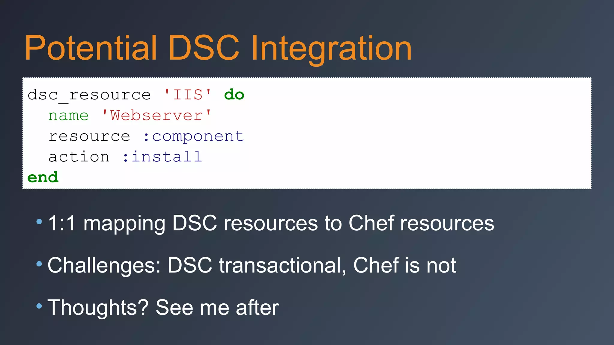 Potential DSC Integration
dsc_resource 'IIS' do
name 'Webserver'
resource :component
action :install
end

• 1:1 mapping DSC resources to Chef resources
• Challenges: DSC transactional, Chef is not
• Thoughts? See me after

 
