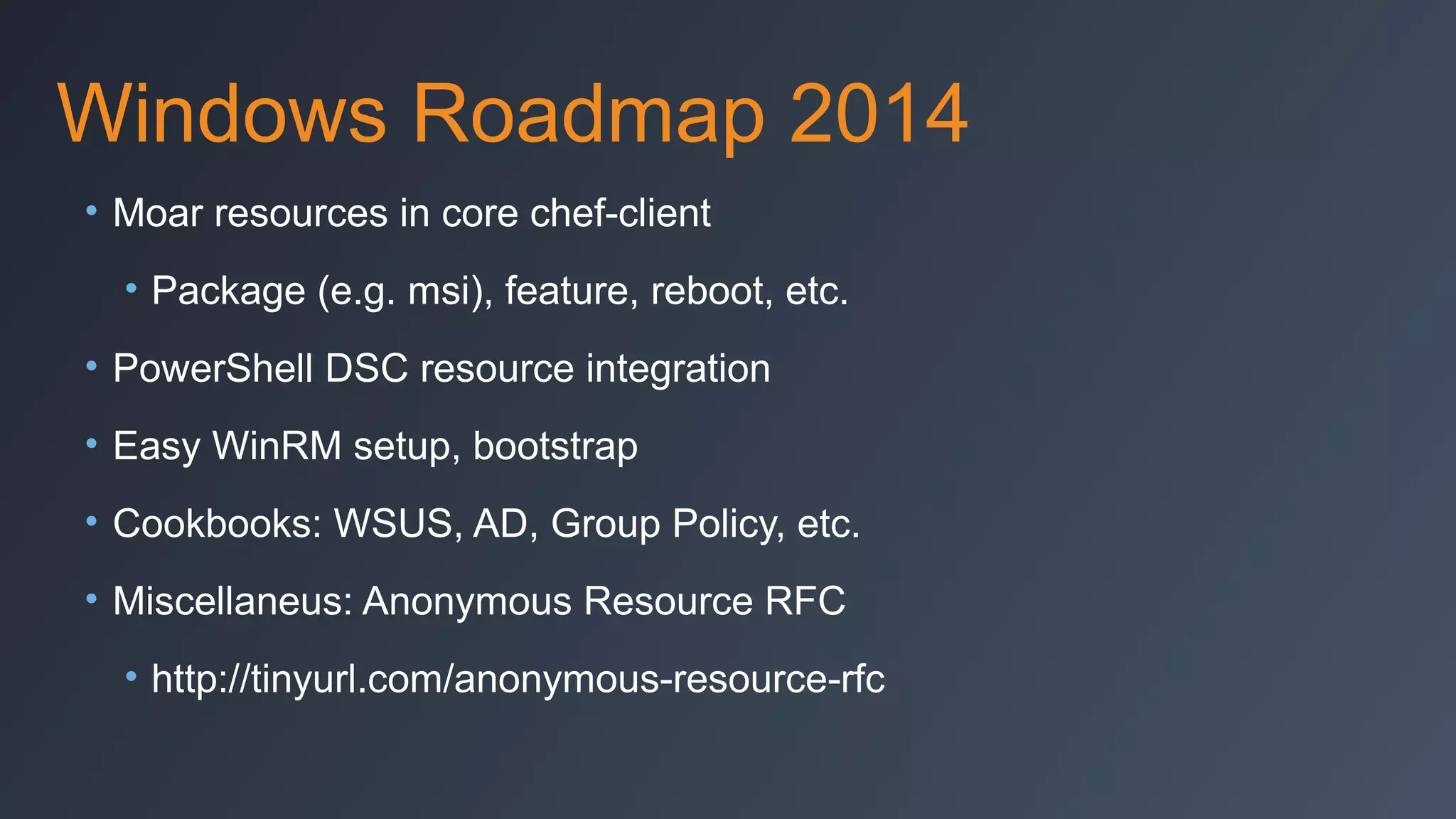 Windows Roadmap 2014
• Moar resources in core chef-client
• Package (e.g. msi), feature, reboot, etc.
• PowerShell DSC resource integration
• Easy WinRM setup, bootstrap
• Cookbooks: WSUS, AD, Group Policy, etc.
• Miscellaneus: Anonymous Resource RFC
• http://tinyurl.com/anonymous-resource-rfc

 