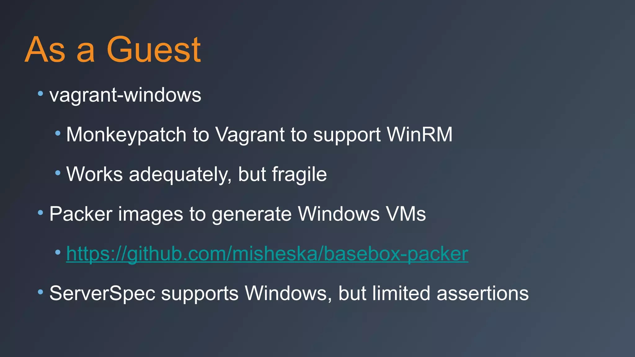 As a Guest
• vagrant-windows
• Monkeypatch to Vagrant to support WinRM
• Works adequately, but fragile
• Packer images to generate Windows VMs
• https://github.com/misheska/basebox-packer
• ServerSpec supports Windows, but limited assertions

 
