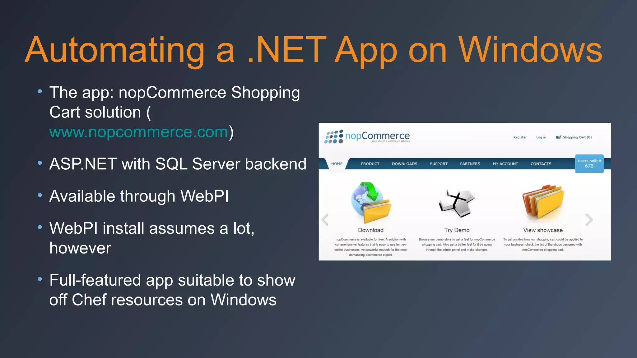 Automating a .NET App on Windows
• The app: nopCommerce Shopping
Cart solution (
www.nopcommerce.com)
• ASP.NET with SQL Server backend
• Available through WebPI
• WebPI install assumes a lot,
however
• Full-featured app suitable to show
off Chef resources on Windows

 