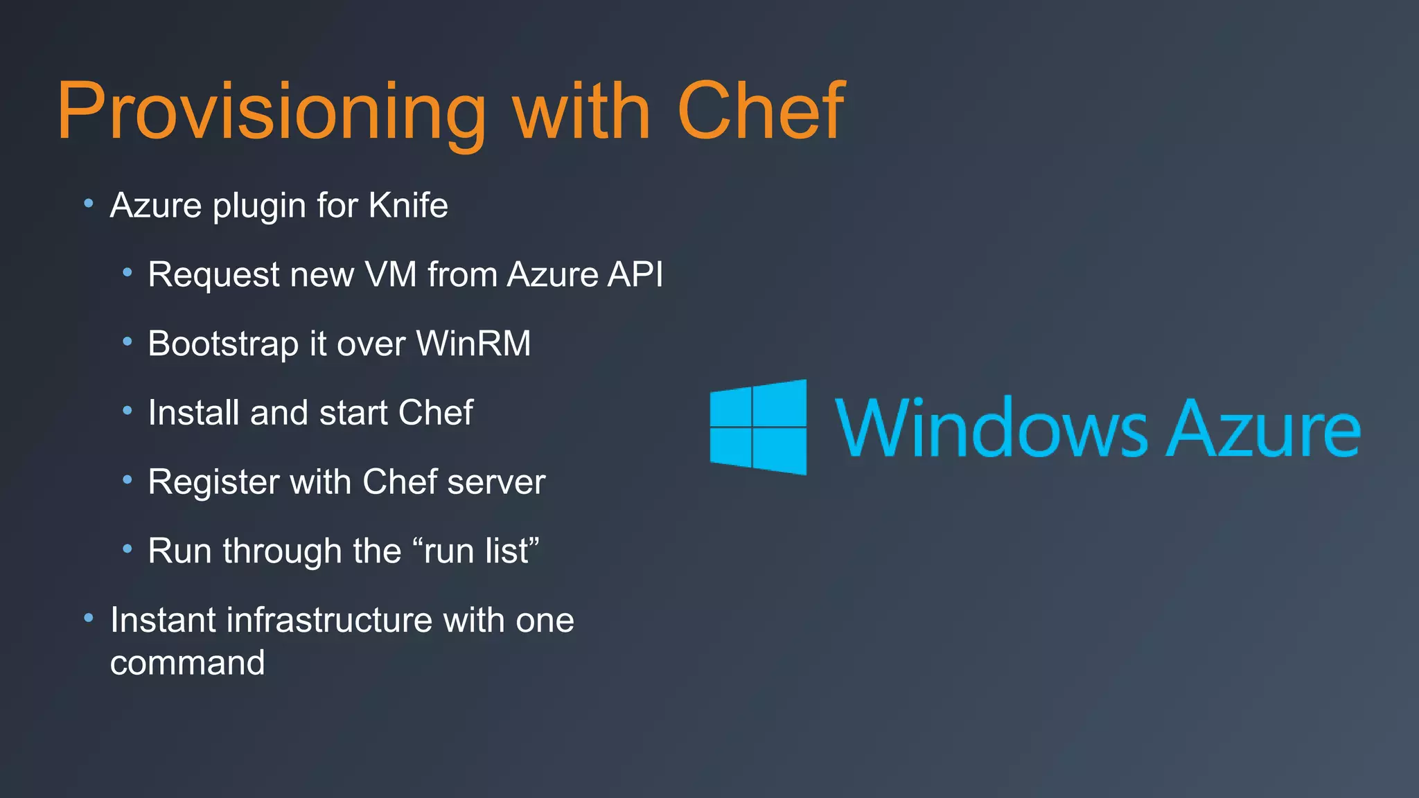 Provisioning with Chef
• Azure plugin for Knife
• Request new VM from Azure API
• Bootstrap it over WinRM
• Install and start Chef
• Register with Chef server
• Run through the “run list”
• Instant infrastructure with one
command

 