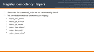 Registry Idempotency Helpers
• Resources like powershell_script are not idempotent by default
• We provide some helpers for checking the registry:
• registry_data_exists?
• registry_get_subkeys
• registry_get_values
• registry_has_subkeys?
• registry_key_exists?
• registry_value_exists?
 