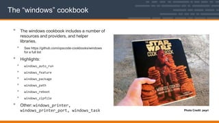The “windows” cookbook
• The windows cookbook includes a number of
resources and providers, and helper
libraries.
• See https://github.com/opscode-cookbooks/windows
for a full list
• Highlights:
• windows_auto_run
• windows_feature
• windows_package
• windows_path
• windows_reboot
• windows_zipfile
• Other: windows_printer,
windows_printer_port, windows_task Photo Credit: peyri
 