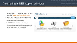 Automating a .NET App on Windows
• The app: nopCommerce Shopping Cart
solution (www.nopcommerce.com)
• ASP.NET with SQL Server backend
• Available through WebPI
• WebPI install assumes a lot, however
• Full-featured app suitable to show off
Chef resources on Windows
 