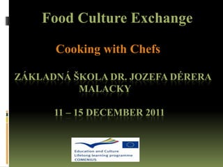 Food Culture Exchange

      Cooking with Chefs

ZÁKLADNÁ ŠKOLA DR. JOZEFA DÉRERA
          MALACKY

      11 – 15 DECEMBER 2011
 