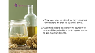 They can also be stored in clay containers
which extend the shelf life by almost a year.
2. Customers need to be aware of the source of oil
as it would be preferable to obtain organic source
to gain maximum benefits.
 