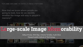 Now that we know where people are
going to look, how do we identify
whether the image will stay in people's
memory?
Teaching machine to detect these patterns
 