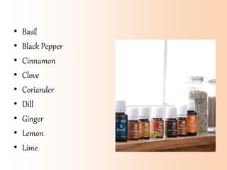 • Basil
• Black Pepper
• Cinnamon
• Clove
• Coriander
• Dill
• Ginger
• Lemon
• Lime
 