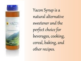 Yacon Syrup is a
natural alternative
sweetener and the
perfect choice for
beverages, cooking,
cereal, baking, and
other recipes.
 