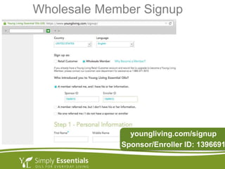 Wholesale Member Signup
youngliving.com/signup
Sponsor/Enroller ID: 1396691
 