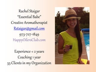 Rachel Staigar
“Essential Babe”
Creative Aromatherapist
Rstaigar@gmail.com
973-727-1849
HappyOilersClub.com
Experience < 2 years
Coaching 1 year
55 Clients in my Organization
 