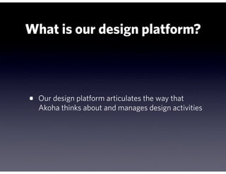 What is our design platform?



•   Our design platform articulates the way that
    Akoha thinks about and manages design activities
 