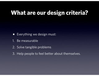 What are our design criteria?


•   Everything we design must:
1. Be measurable
2. Solve tangible problems
3. Help people to feel better about themselves.
 