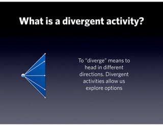 What is a divergent activity?


             To “diverge” means to
                head in different
              directions. Divergent
               activities allow us
                 explore options
 