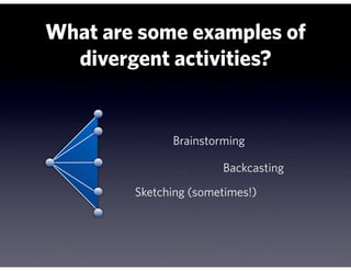 What are some examples of
  divergent activities?


              Brainstorming

                       Backcasting
        Sketching (sometimes!)
 