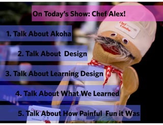 On Today’s Show: Chef Alex!

1. Talk About Akoha

   2. Talk About Design

3. Talk About Learning Design

  4. Talk About What We Learned

   5. Talk About How Painful Fun it Was
 