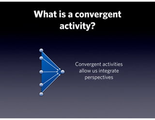 What is a convergent
     activity?


         Convergent activities
          allow us integrate
             perspectives
 