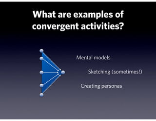 What are examples of
convergent activities?


          Mental models

              Sketching (sometimes!)

           Creating personas
 