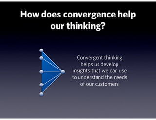 How does convergence help
      our thinking?


             Convergent thinking
               helps us develop
           insights that we can use
           to understand the needs
               of our customers
 