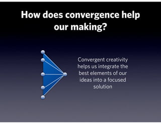 How does convergence help
      our making?


           Convergent creativity
           helps us integrate the
           best elements of our
            ideas into a focused
                  solution
 