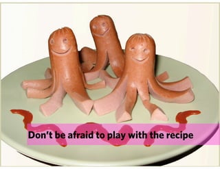 Don’t be afraid to play with the recipe
 