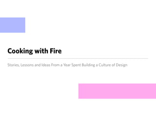 Cooking with Fire
Stories, Lessons and Ideas From a Year Spent Building a Culture of Design
 
