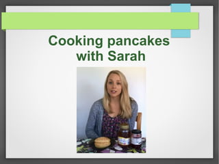 Cooking pancakes
with Sarah
 