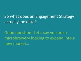So what does an Engagement Strategy
actually look like?
Good question! Let’s say you are a
microbrewery looking to expand into a
new market…
 