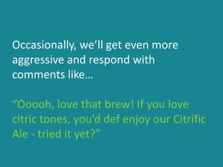 Occasionally, we’ll get even more
aggressive and respond with
comments like…
“Ooooh, love that brew! If you love
citric tones, you’d def enjoy our Citrific
Ale - tried it yet?”
 