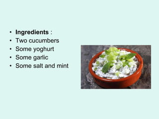 Ingredients : Two cucumbers Some yoghurt Some garlic Some salt and mint