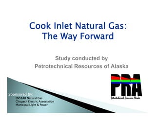 Cook Inlet Natural Gas:
               k l           l
              The Way Forward

                        Study conducted by
                Petrotechnical Resources of Alaska



Sponsored by:
   ENSTAR Natural Gas
   Chugach Electric Association
   Municipal Light & Power
                                                     1
 