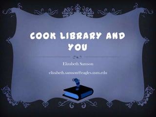 COOK LIBRARY AND
       YOU
          Elizabeth Samson

   elizabeth.samson@eagles.usm.edu
 