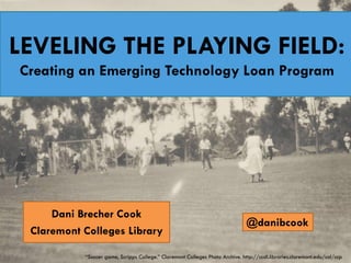 LEVELING THE PLAYING FIELD:
Creating an Emerging Technology Loan Program
Dani Brecher Cook
Claremont Colleges Library
“Soccer game, Scripps College.” Claremont Colleges Photo Archive. http://ccdl.libraries.claremont.edu/col/ccp
@danibcook
 