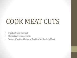 COOK MEAT CUTS
• Effects of heat to meat
• Methods of cooking meat
• Factors Affecting Choice of Cooking Methods in Meat
 