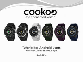 Tutorial for Android users
*with the CONNECTED WATCH App
8 July 2014
 