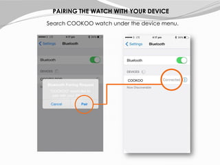 Bluetooth Pairing Request
“COOKOO” would like to
pair with your iPhone.
PAIRING THE WATCH WITH YOUR DEVICE
Search COOKOO watch under the device menu.
COOKOO
 