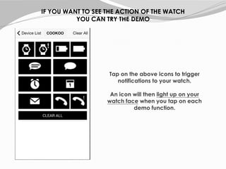 Tap on the above icons to trigger
notifications to your watch.
An icon will then light up on your
watch face when you tap on each
demo function.
IF YOU WANT TO SEE THE ACTION OF THE WATCH
YOU CAN TRY THE DEMO
COOKOO
 
