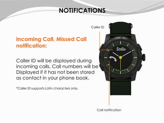 NOTIFICATIONS
Incoming Call, Missed Call
notification:
Caller ID will be displayed during
incoming calls. Call numbers will be
Displayed if it has not been stored
as contact in your phone book.
*Caller ID supports Latin characters only.
Call notification
Caller ID
 