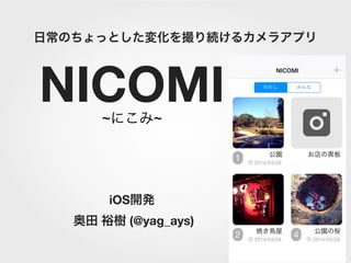 日常のちょっとした変化を撮り続けるカメラアプリ
iOS開発
奥田 裕樹 (@yag_ays)
~にこみ~
NICOMI
 