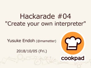 Hackarade #04
"Create your own interpreter"
Yusuke Endoh (@mametter)
2018/10/05 (Fri.)
 