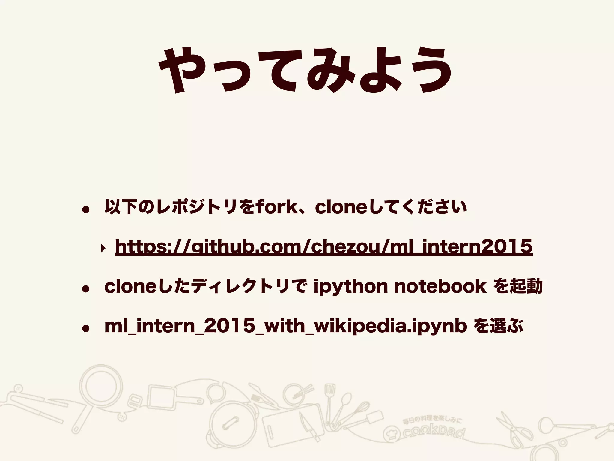 やってみよう
• 以下のレポジトリをfork、cloneしてください
‣ https://github.com/chezou/ml_intern2015
• cloneしたディレクトリで ipython notebook を起動
• ml_intern_2015_with_wikipedia.ipynb を選ぶ
 